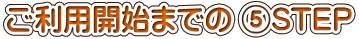ご利用開始までの ⑤STEP 