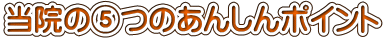 当院の⑤つのあんしんポイント